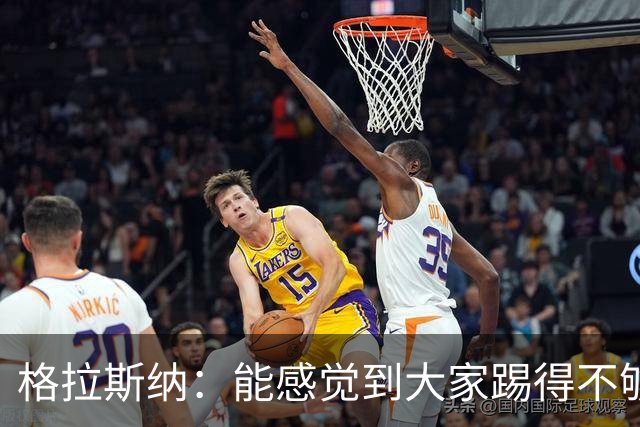 格拉斯纳：能感觉到大家踢得不够放松，我们肩上背着包袱